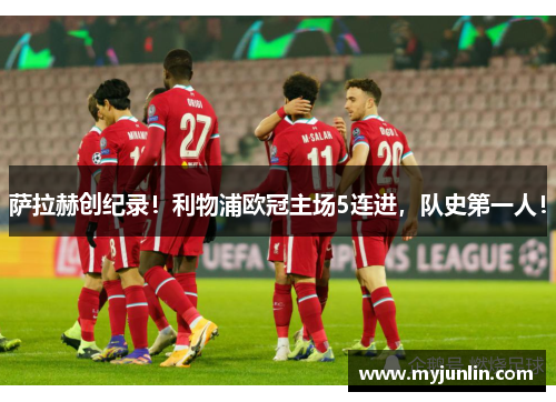 萨拉赫创纪录！利物浦欧冠主场5连进，队史第一人！